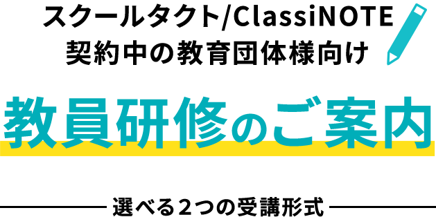 スクールタクト/ClassiNOTE契約中の教育団体様向け 教員研修のご案内 選べる２つの受講形式 Web動画研修 いつでもどこでも個人で受講 LIVE配信研修 リアルタイムで一斉に受講